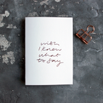 Wish I Knew What To Say is a luxury white coloured card and hand foiled in rose gold on the front