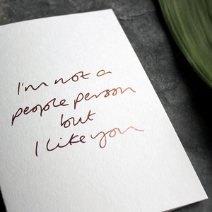 I'm Not A People Person But I Like You is a luxury handwritten card hand foiled in rose gold foil