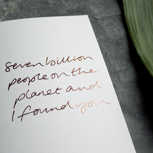 Seven Billion People On The Planet And I Found You is a handwritten card hand foiled in rose gold on the front, perfect to send as a reminder to a friend or loved one